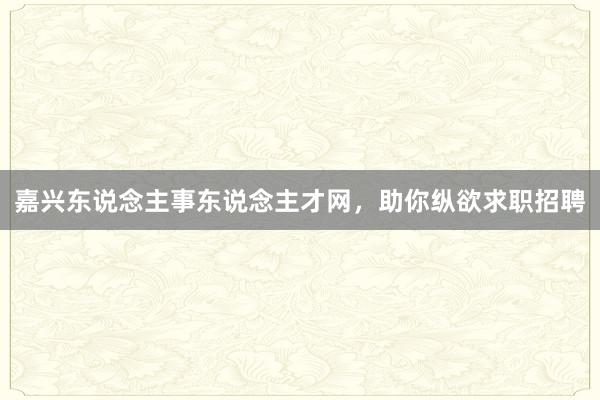 嘉兴东说念主事东说念主才网,助你纵欲求职招聘
